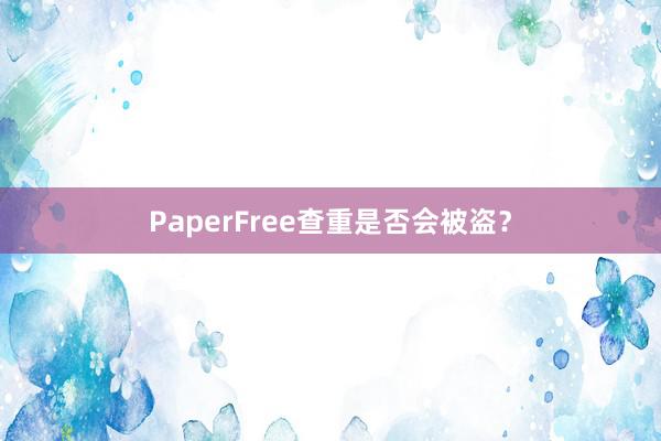 PaperFree查重是否会被盗？